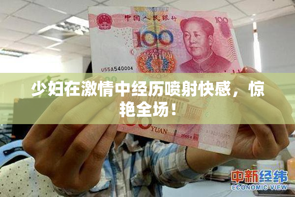 少妇在激情中经历喷射快感，惊艳全场！