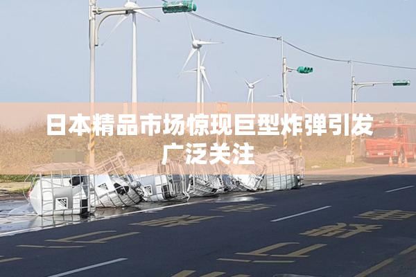 日本精品市场惊现巨型炸弹引发广泛关注