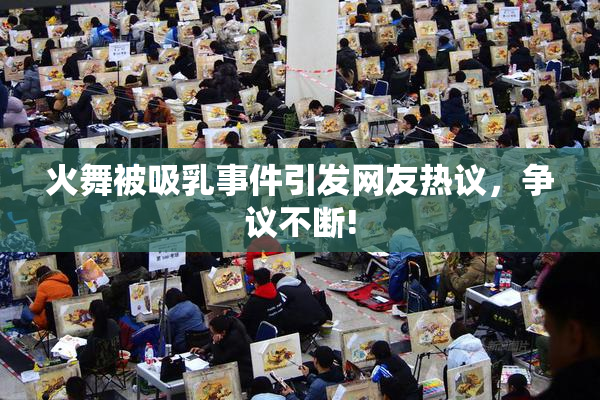 火舞被吸乳事件引发网友热议，争议不断!
