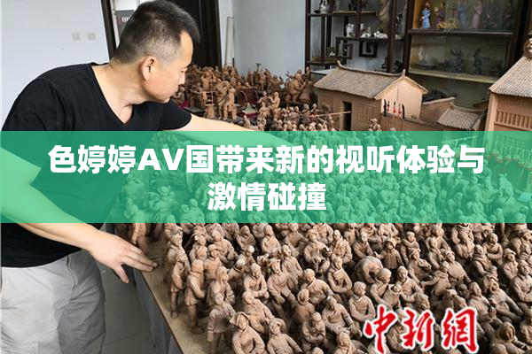 色婷婷AV国带来新的视听体验与激情碰撞