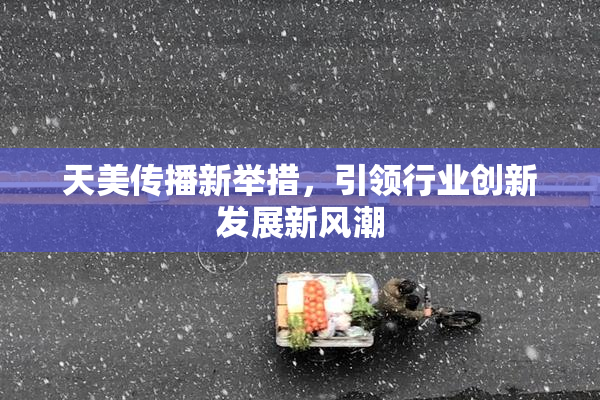 天美传播新举措，引领行业创新发展新风潮