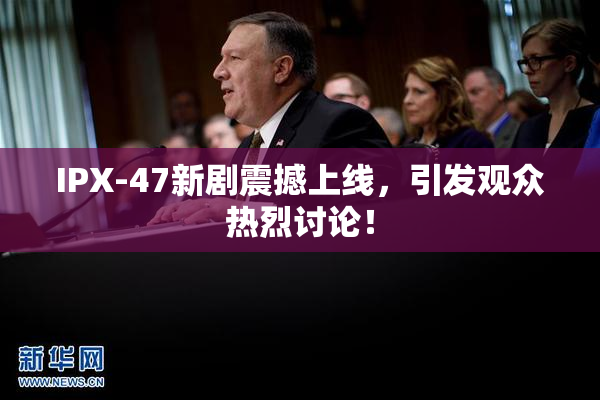 IPX-47新剧震撼上线，引发观众热烈讨论！
