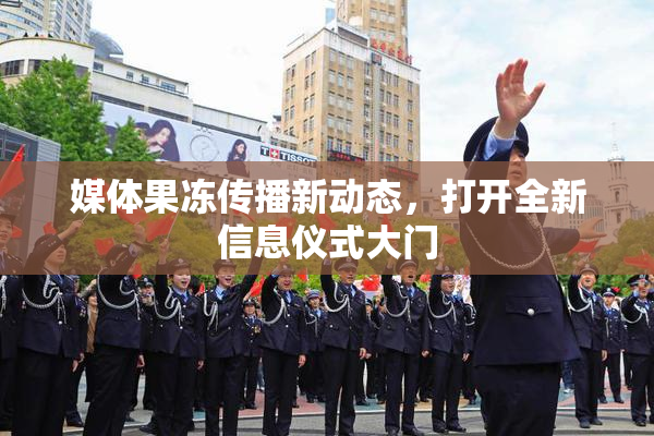 媒体果冻传播新动态，打开全新信息仪式大门