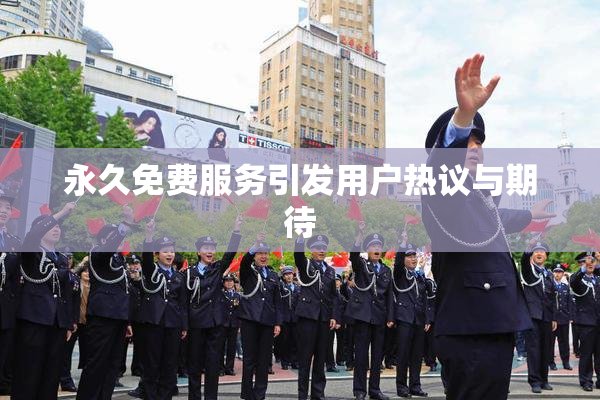 永久免费服务引发用户热议与期待