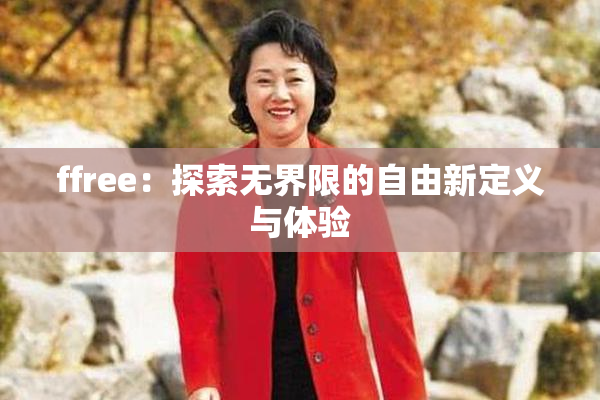 ffree：探索无界限的自由新定义与体验