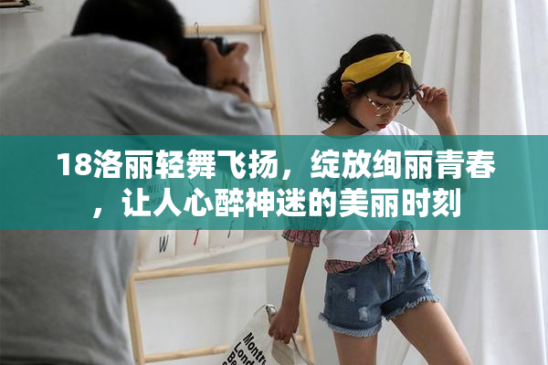 18洛丽轻舞飞扬，绽放绚丽青春，让人心醉神迷的美丽时刻