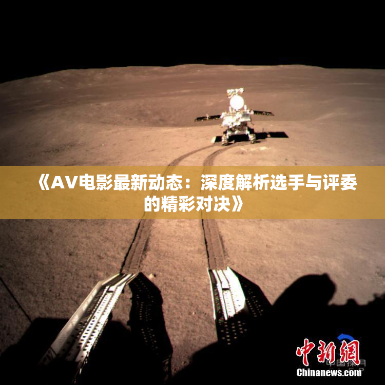 《AV电影最新动态：深度解析选手与评委的精彩对决》