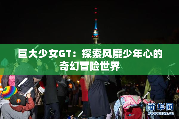 巨大少女GT：探索风靡少年心的奇幻冒险世界