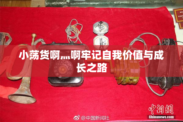 小荡货啊灬啊牢记自我价值与成长之路