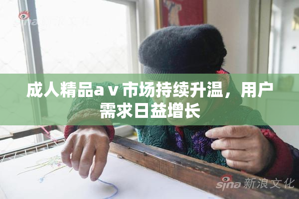 成人精品aⅴ市场持续升温，用户需求日益增长