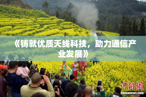 《铸就优质天线科技，助力通信产业发展》
