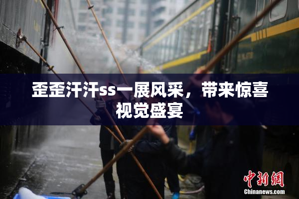 歪歪汗汗ss一展风采，带来惊喜视觉盛宴