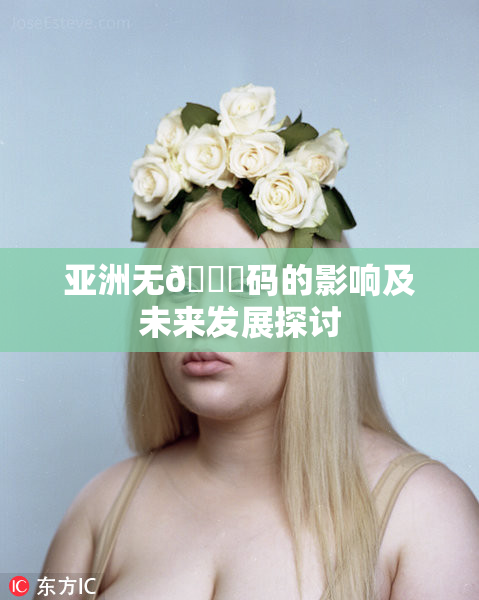 亚洲无🈚码的影响及未来发展探讨
