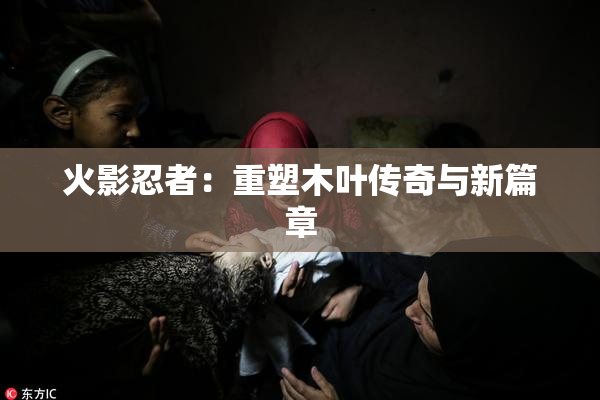 火影忍者：重塑木叶传奇与新篇章