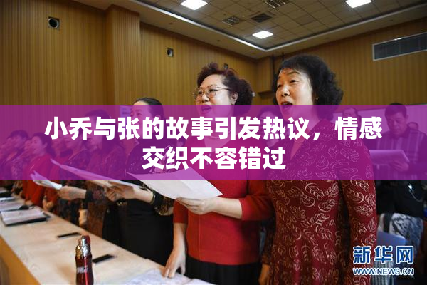 小乔与张的故事引发热议，情感交织不容错过