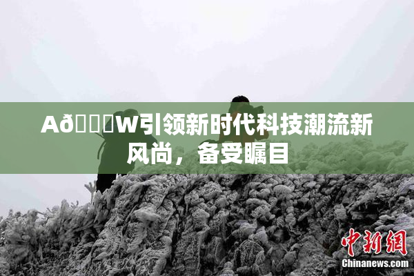 A🔞W引领新时代科技潮流新风尚，备受瞩目