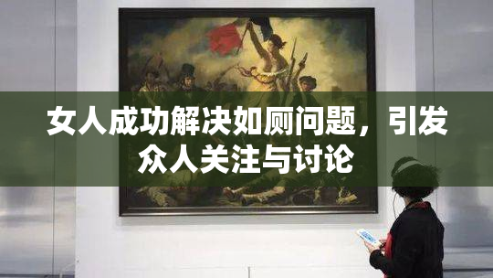 女人成功解决如厕问题，引发众人关注与讨论