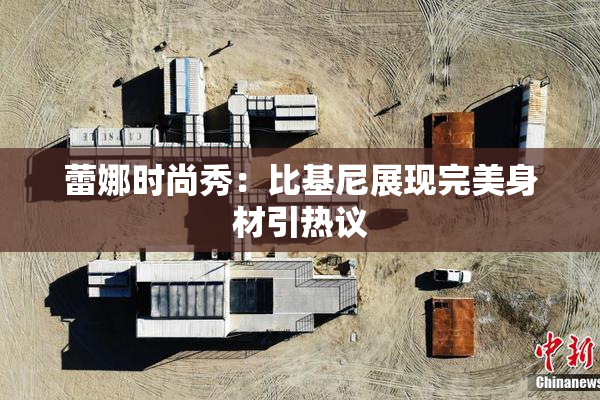蕾娜时尚秀：比基尼展现完美身材引热议