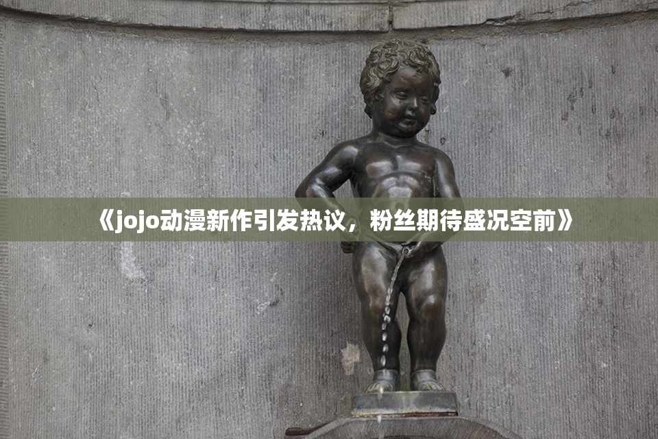 《jojo动漫新作引发热议，粉丝期待盛况空前》