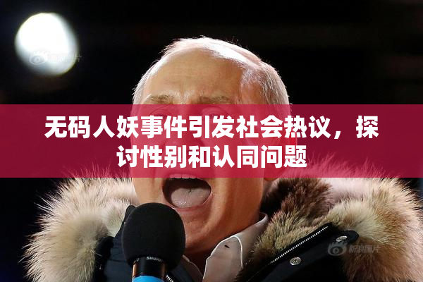 无码人妖事件引发社会热议，探讨性别和认同问题