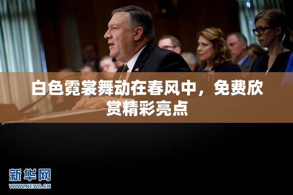 白色霓裳舞动在春风中，免费欣赏精彩亮点