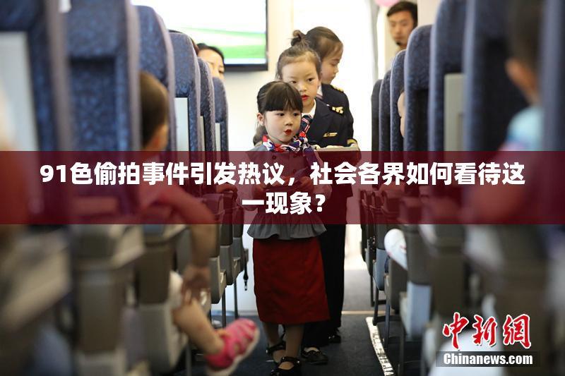 91色偷拍事件引发热议，社会各界如何看待这一现象？