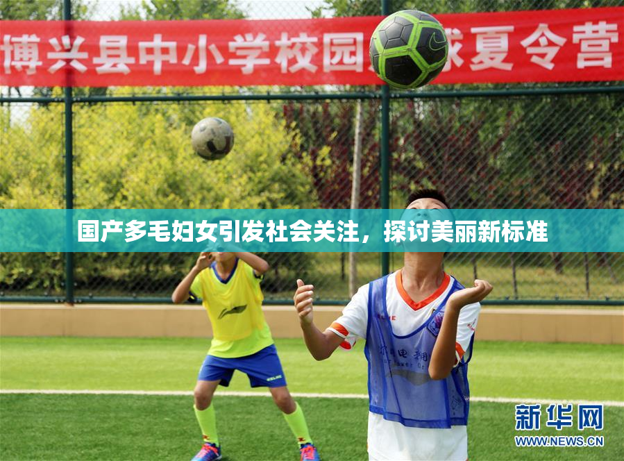 国产多毛妇女引发社会关注，探讨美丽新标准
