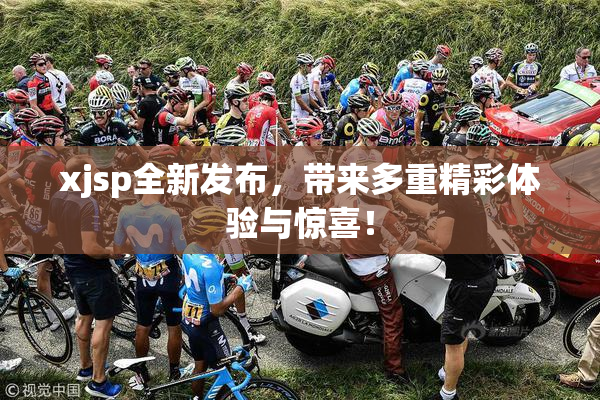 xjsp全新发布，带来多重精彩体验与惊喜！