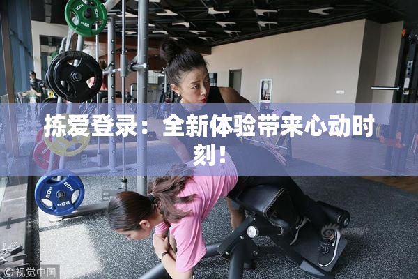 拣爱登录：全新体验带来心动时刻！