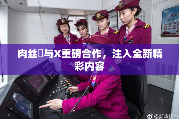 肉丝祙与X重磅合作，注入全新精彩内容