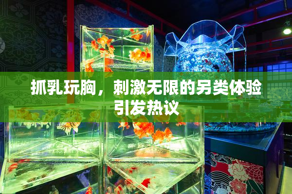抓乳玩胸，刺激无限的另类体验引发热议