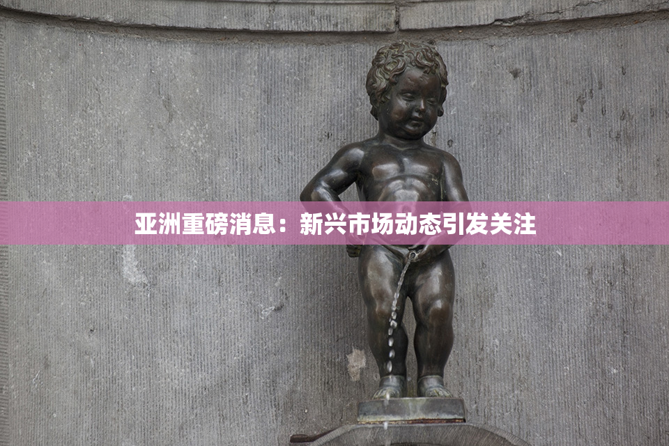 亚洲重磅消息：新兴市场动态引发关注