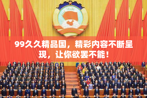 99久久精品国，精彩内容不断呈现，让你欲罢不能！