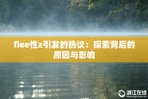 fiee性z引发的热议：探索背后的原因与影响