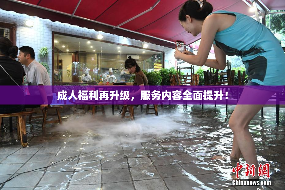 成人福利再升级，服务内容全面提升！