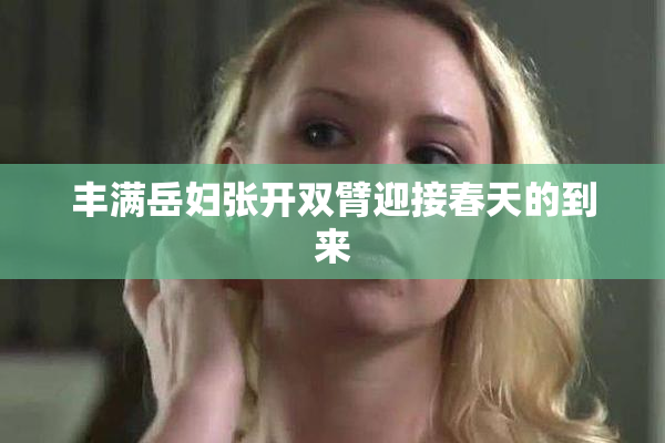 丰满岳妇张开双臂迎接春天的到来