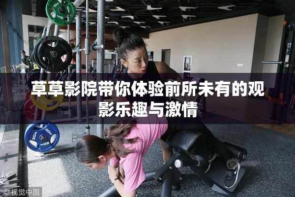 草草影院带你体验前所未有的观影乐趣与激情