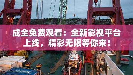 成全免费观看：全新影视平台上线，精彩无限等你来！