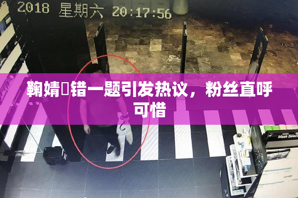 鞠婧祎错一题引发热议，粉丝直呼可惜