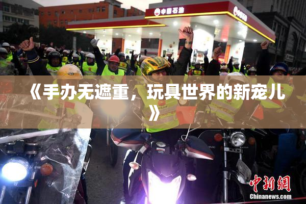 《手办无遮重，玩具世界的新宠儿》