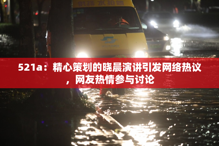 521a：精心策划的晓晨演讲引发网络热议，网友热情参与讨论