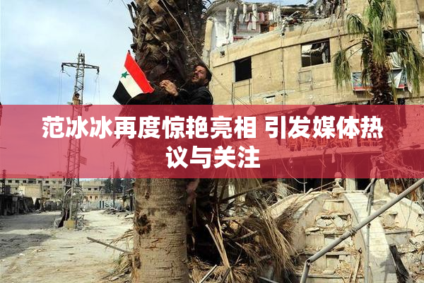 范冰冰再度惊艳亮相 引发媒体热议与关注