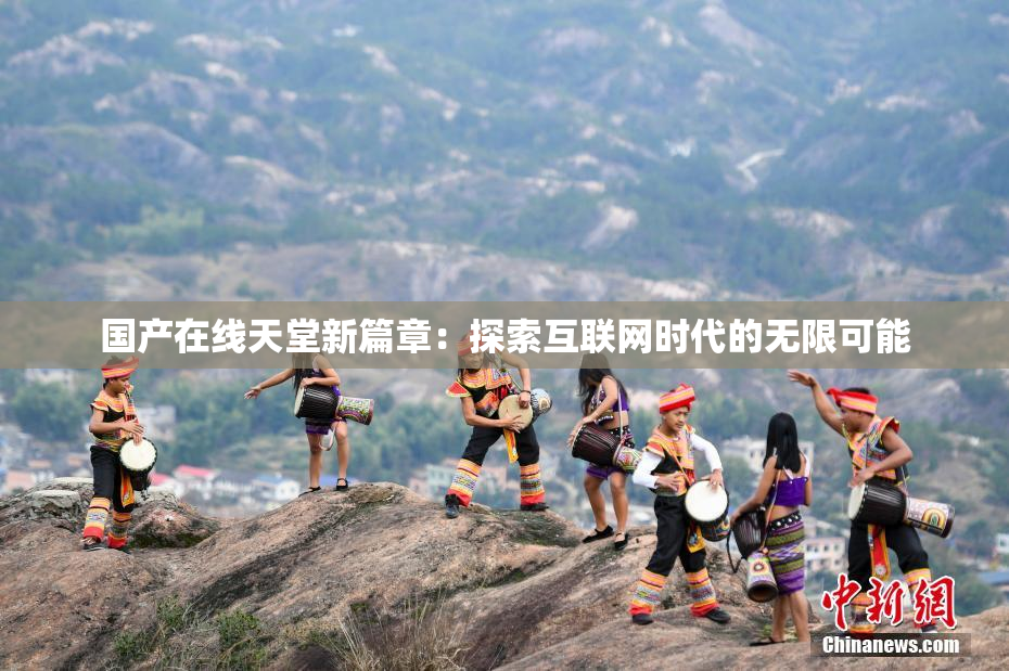 国产在线天堂新篇章：探索互联网时代的无限可能
