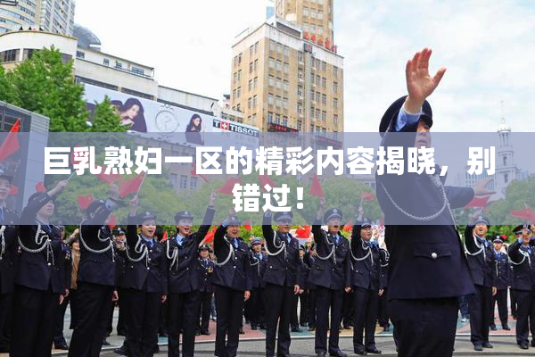巨乳熟妇一区的精彩内容揭晓，别错过！