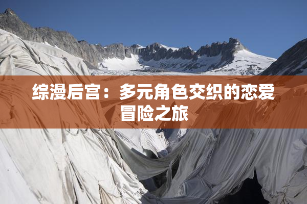 综漫后宫：多元角色交织的恋爱冒险之旅