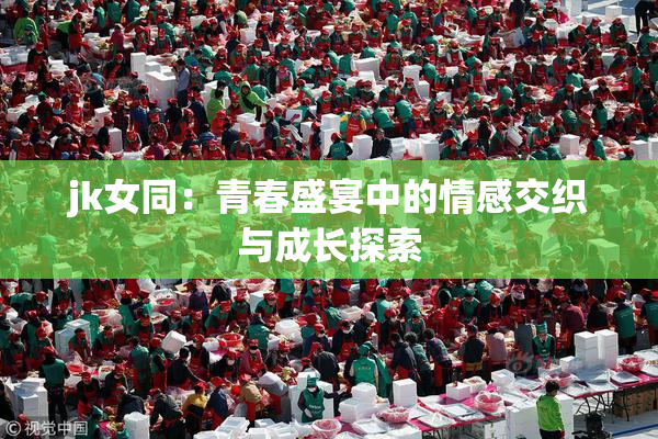 jk女同：青春盛宴中的情感交织与成长探索