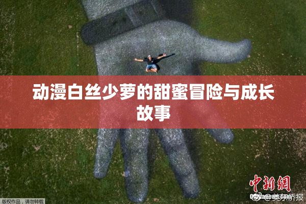 动漫白丝少萝的甜蜜冒险与成长故事