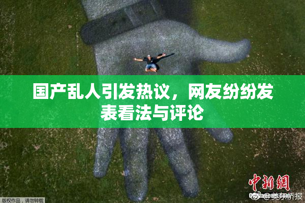 国产乱人引发热议，网友纷纷发表看法与评论
