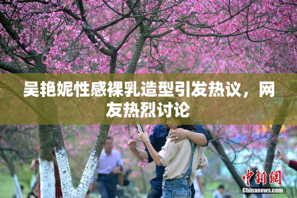 吴艳妮性感裸乳造型引发热议，网友热烈讨论