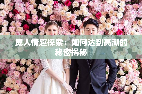 成人情趣探索：如何达到高潮的秘密揭秘